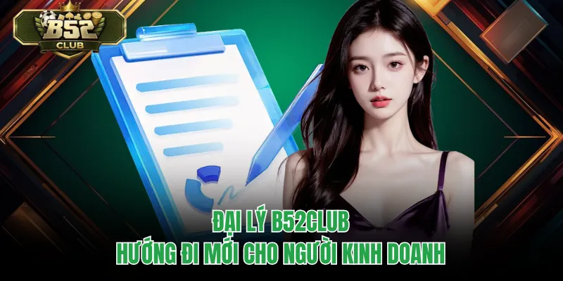 Đại Lý B52CLUB – Hướng Đi Mới Cho Người Kinh Doanh